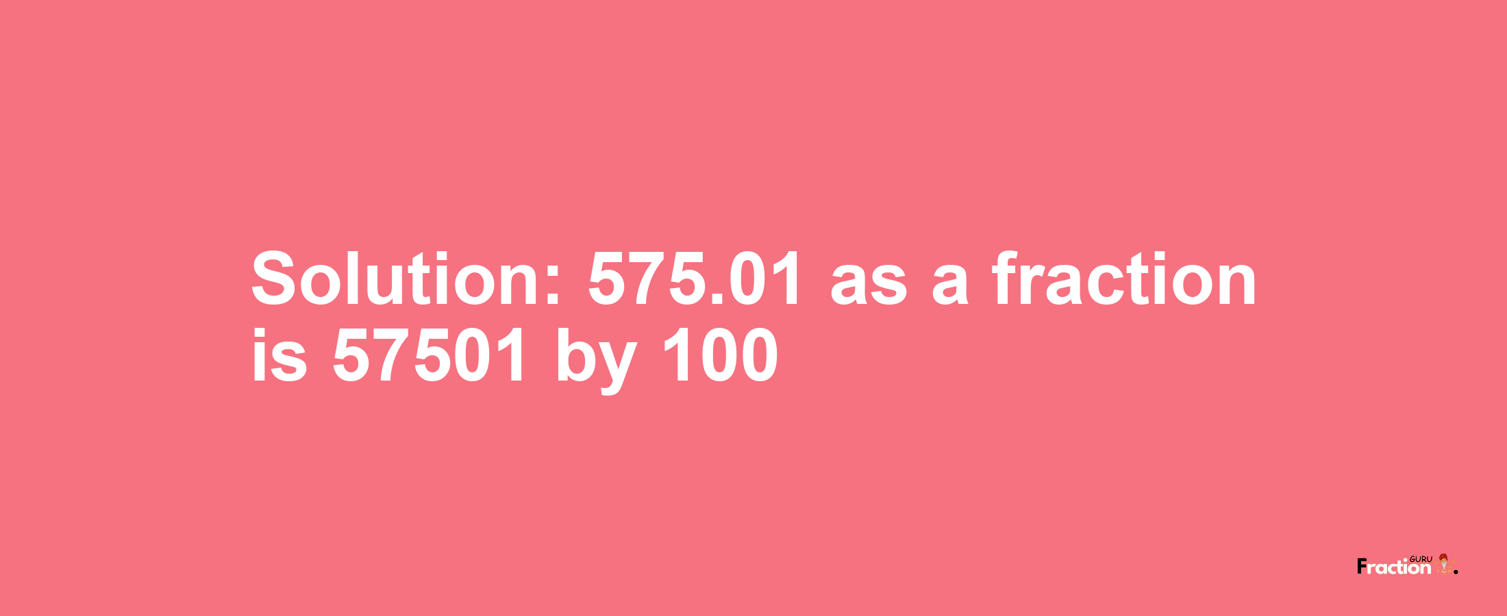 Solution:575.01 as a fraction is 57501/100